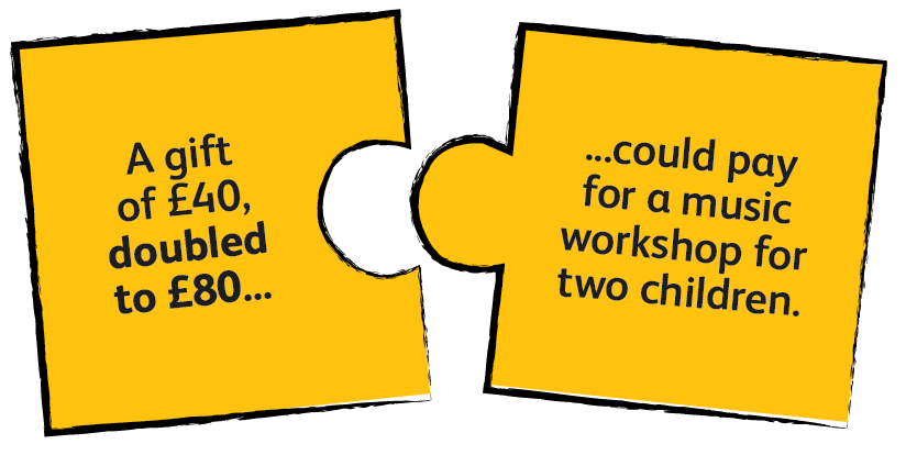 A gift of £40 doubled to £80...could pay for a music workshop for two children.
